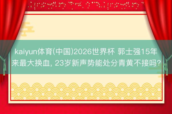 kaiyun体育(中国)2026世界杯 郭士强15年来最大换血， 23岁新声势能处分青黄不接吗?