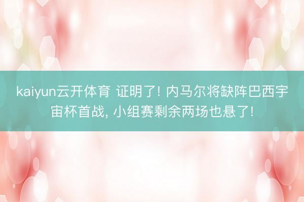 kaiyun云开体育 证明了! 内马尔将缺阵巴西宇宙杯首战， 小组赛剩余两场也悬了!