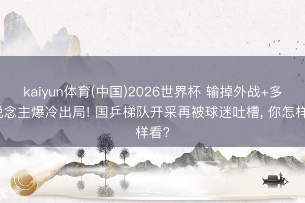 kaiyun体育(中国)2026世界杯 输掉外战+多东说念主爆冷出局! 国乒梯队开采再被球迷吐槽， 你怎样看?