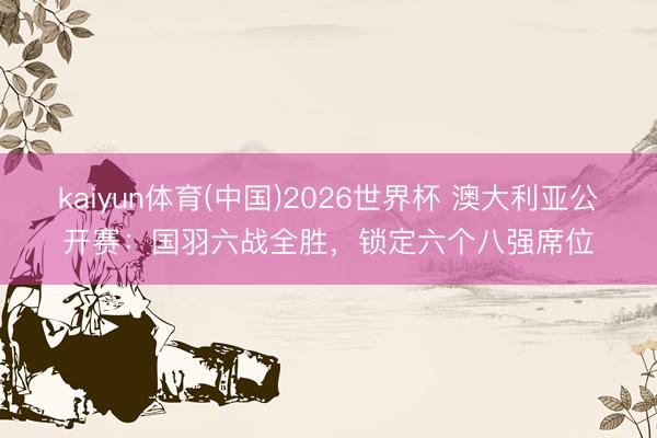 kaiyun体育(中国)2026世界杯 澳大利亚公开赛:国羽六战全胜,锁定六个八强席位