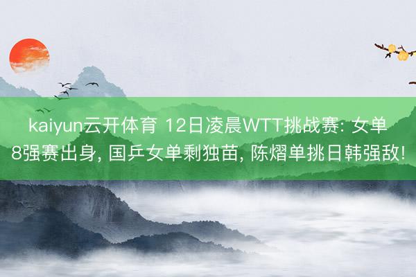 kaiyun云开体育 12日凌晨WTT挑战赛: 女单8强赛出身， 国乒女单剩独苗， 陈熠单挑日韩强敌!
