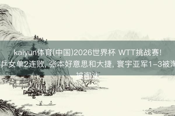 kaiyun体育(中国)2026世界杯 WTT挑战赛! 国乒女单2连败， 张本好意思和大捷， 寰宇亚军1-3被淘汰
