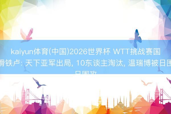 kaiyun体育(中国)2026世界杯 WTT挑战赛国乒滑铁卢: 天下亚军出局， 10东谈主淘汰， 温瑞博被日围攻
