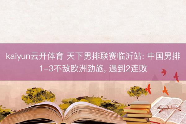 kaiyun云开体育 天下男排联赛临沂站: 中国男排1-3不敌欧洲劲旅， 遇到2连败