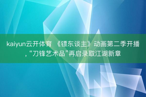 kaiyun云开体育 《镖东谈主》动画第二季开播， “刀锋艺术品”再启录取江湖新章