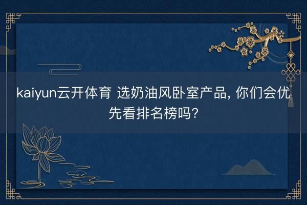kaiyun云开体育 选奶油风卧室产品， 你们会优先看排名榜吗?