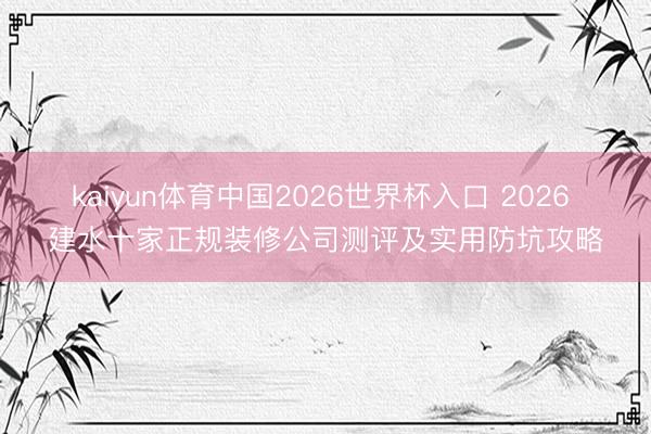 kaiyun体育中国2026世界杯入口 2026 建水十家正规装修公司测评及实用防坑攻略