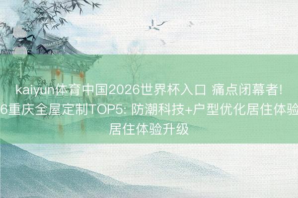kaiyun体育中国2026世界杯入口 痛点闭幕者! 2026重庆全屋定制TOP5: 防潮科技+户型优化居住体验升级