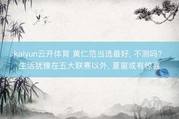 kaiyun云开体育 黄仁范当选最好， 不测吗? 生活犹豫在五大联赛以外， 夏窗或有惊喜