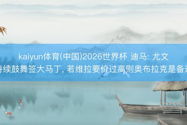 kaiyun体育(中国)2026世界杯 迪马: 尤文持续鼓舞签大马丁, 若维拉要价过高则奥布拉克是备选