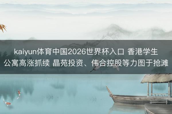 kaiyun体育中国2026世界杯入口 香港学生公寓高涨抓续 晶苑投资、伟合控股等力图于抢滩