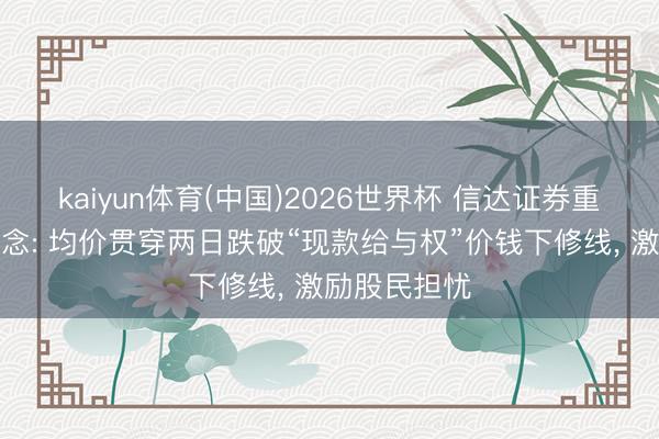 kaiyun体育(中国)2026世界杯 信达证券重组套利增悬念: 均价贯穿两日跌破“现款给与权”价钱下修线， 激励股民担忧