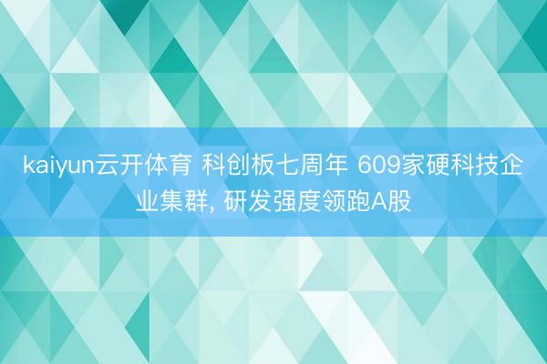 kaiyun云开体育 科创板七周年 609家硬科技企业集群， 研发强度领跑A股