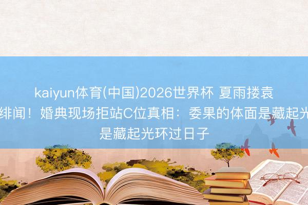 kaiyun体育(中国)2026世界杯 夏雨搂袁泉16年零绯闻！婚典现场拒站C位真相：委果的体面是藏起光环过日子
