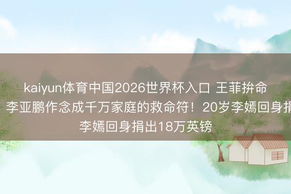kaiyun体育中国2026世界杯入口 王菲拚命捂住的伤痕，李亚鹏作念成千万家庭的救命符！20岁李嫣回身捐出18万英镑