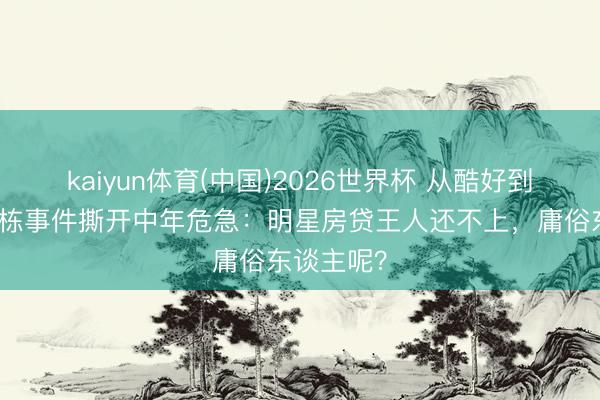 kaiyun体育(中国)2026世界杯 从酷好到骂惨!韩栋事件撕开中年危急:明星房贷王人还不上,庸俗东谈主呢?