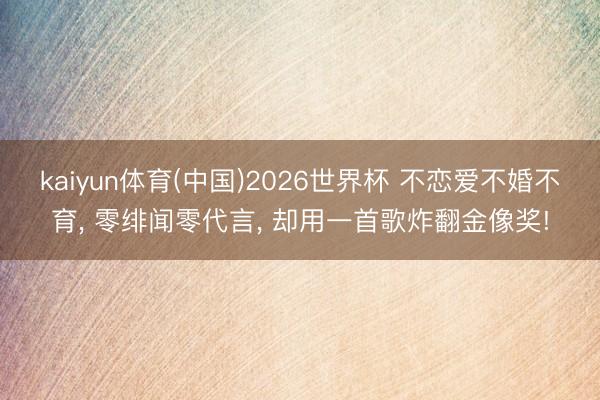 kaiyun体育(中国)2026世界杯 不恋爱不婚不育， 零绯闻零代言， 却用一首歌炸翻金像奖!