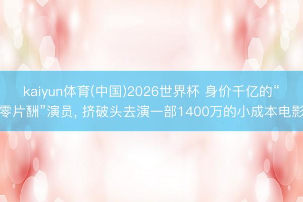 kaiyun体育(中国)2026世界杯 身价千亿的“零片酬”演员， 挤破头去演一部1400万的小成本电影