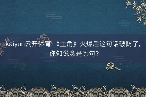 kaiyun云开体育 《主角》火爆后这句话破防了， 你知说念是哪句?