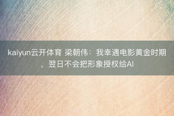 kaiyun云开体育 梁朝伟：我幸遇电影黄金时期，翌日不会把形象授权给AI