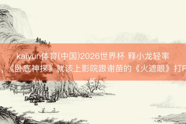kaiyun体育(中国)2026世界杯 释小龙轻率了， 《卧底神探》就该上影院跟谢苗的《火遮眼》打PK