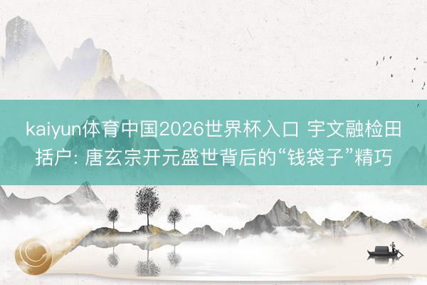 kaiyun体育中国2026世界杯入口 宇文融检田括户: 唐玄宗开元盛世背后的“钱袋子”精巧