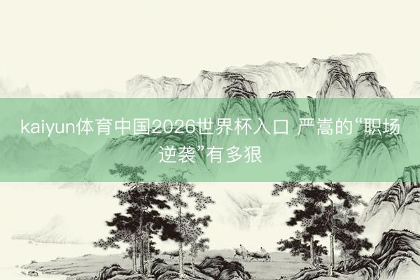 kaiyun体育中国2026世界杯入口 严嵩的“职场逆袭”有多狠