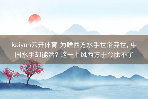 kaiyun云开体育 为啥西方水手世俗弃世， 中国水手却能活? 这一上风西方于今比不了