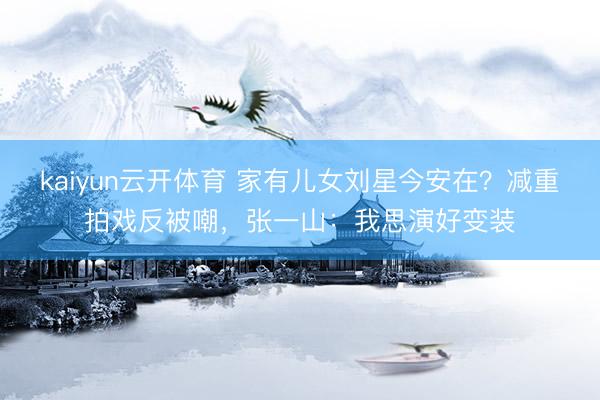 kaiyun云开体育 家有儿女刘星今安在？减重拍戏反被嘲，张一山：我思演好变装