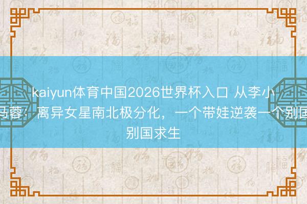 kaiyun体育中国2026世界杯入口 从李小璐到马蓉：离异女星南北极分化，一个带娃逆袭一个别国求生