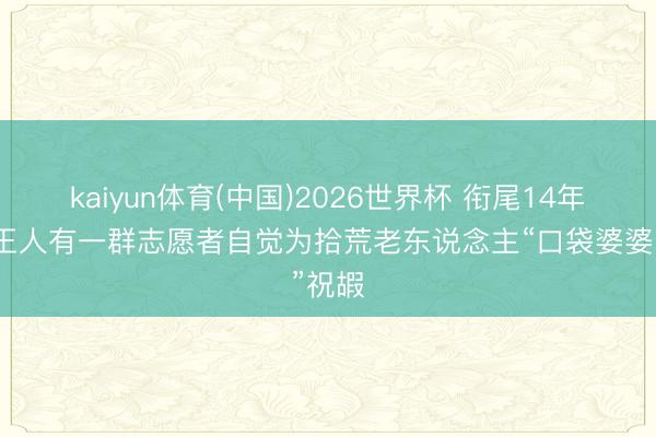 kaiyun体育(中国)2026世界杯 衔尾14年，成王人有一群志愿者自觉为拾荒老东说念主“口袋婆婆”祝嘏