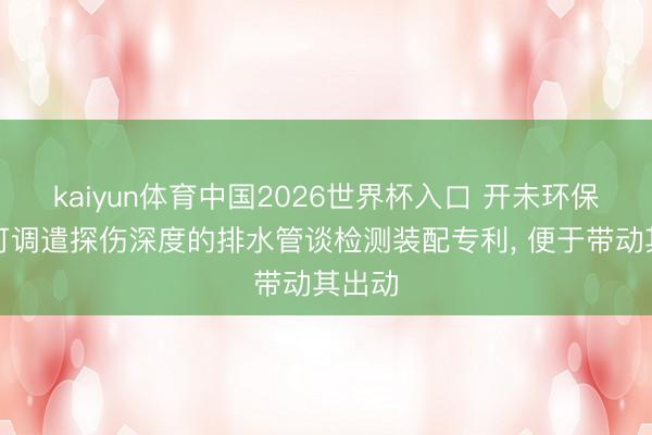 kaiyun体育中国2026世界杯入口 开未环保得到可调遣探伤深度的排水管谈检测装配专利， 便于带动其出动