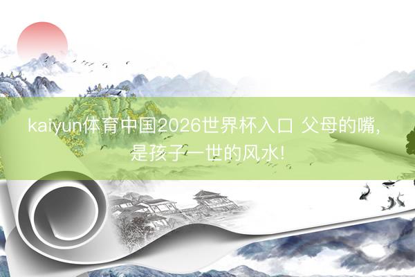 kaiyun体育中国2026世界杯入口 父母的嘴， 是孩子一世的风水!