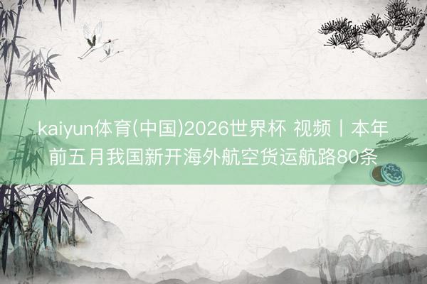 kaiyun体育(中国)2026世界杯 视频丨本年前五月我国新开海外航空货运航路80条