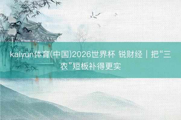 kaiyun体育(中国)2026世界杯 锐财经｜把“三农”短板补得更实
