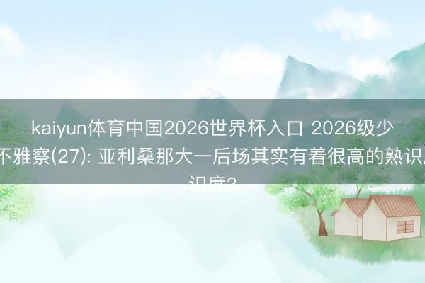 kaiyun体育中国2026世界杯入口 2026级少壮不雅察(27): 亚利桑那大一后场其实有着很高的熟识度?