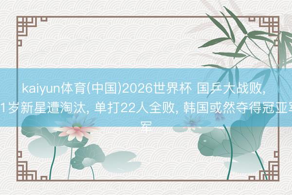 kaiyun体育(中国)2026世界杯 国乒大战败, 21岁新星遭淘汰, 单打22人全败, 韩国或然夺得冠亚军