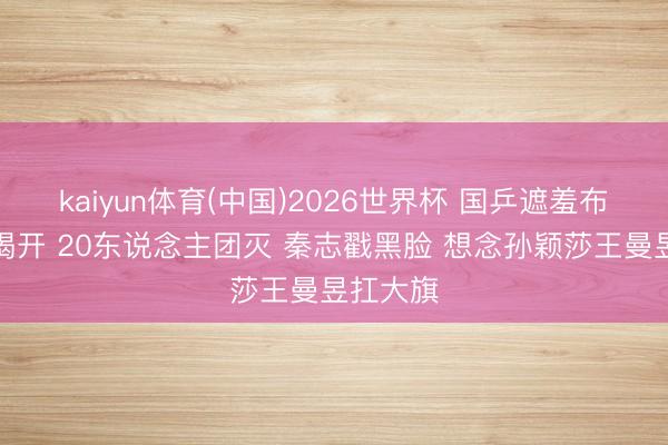 kaiyun体育(中国)2026世界杯 国乒遮羞布透彻被揭开 20东说念主团灭 秦志戳黑脸 想念孙颖莎王曼昱扛大旗