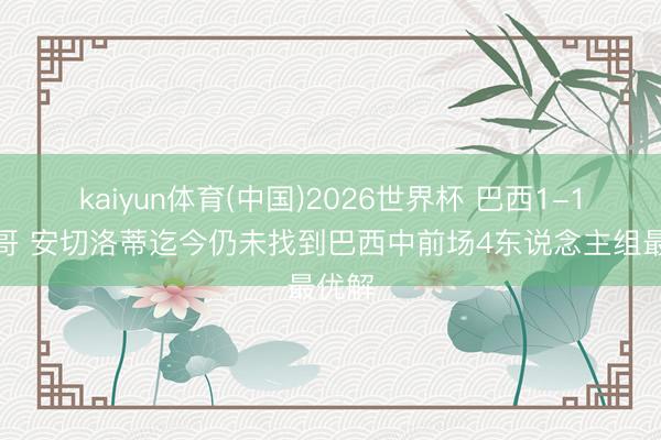 kaiyun体育(中国)2026世界杯 巴西1-1摩洛哥 安切洛蒂迄今仍未找到巴西中前场4东说念主组最优解