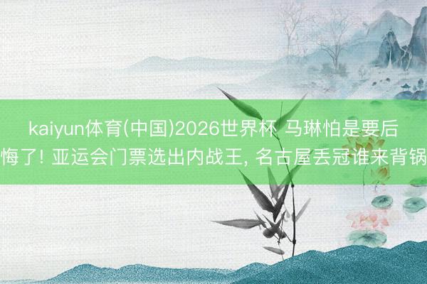 kaiyun体育(中国)2026世界杯 马琳怕是要后悔了! 亚运会门票选出内战王, 名古屋丢冠谁来背锅