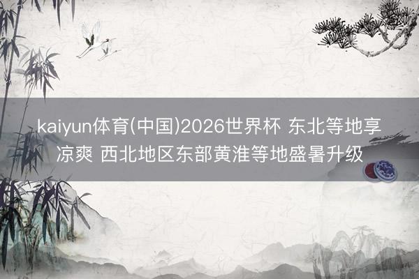 kaiyun体育(中国)2026世界杯 东北等地享凉爽 西北地区东部黄淮等地盛暑升级