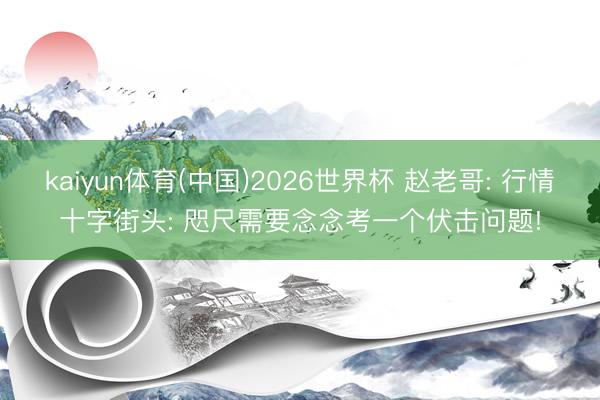 kaiyun体育(中国)2026世界杯 赵老哥: 行情十字街头: 咫尺需要念念考一个伏击问题!