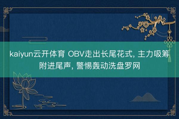 kaiyun云开体育 OBV走出长尾花式， 主力吸筹附进尾声， 警惕轰动洗盘罗网