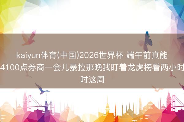 kaiyun体育(中国)2026世界杯 端午前真能摸到4100点券商一会儿暴拉那晚我盯着龙虎榜看两小时这周