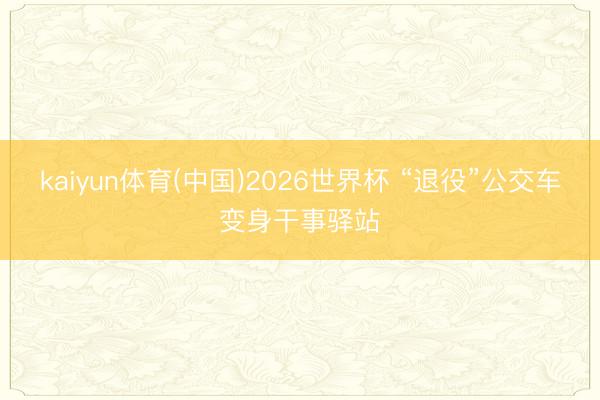 kaiyun体育(中国)2026世界杯 “退役”公交车变身干事驿站
