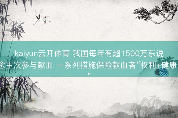 kaiyun云开体育 我国每年有超1500万东说念主次参与献血 一系列措施保险献血者“权利+健康”