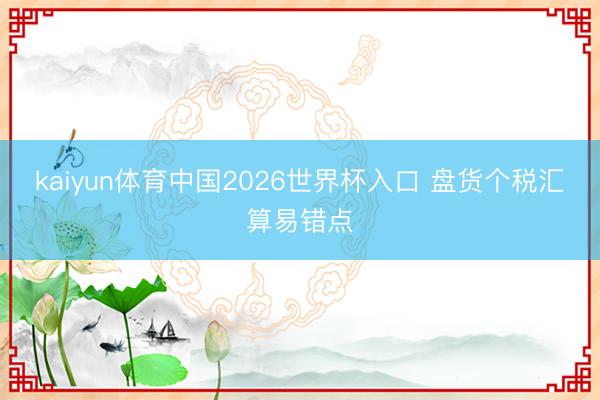 kaiyun体育中国2026世界杯入口 盘货个税汇算易错点
