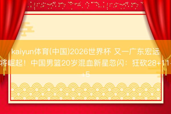 kaiyun体育(中国)2026世界杯 又一广东宏远弃将崛起！中国男篮20岁混血新星忽闪：狂砍28+11+5