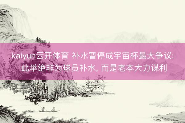 kaiyun云开体育 补水暂停成宇宙杯最大争议: 此举绝非为球员补水， 而是老本大力谋利