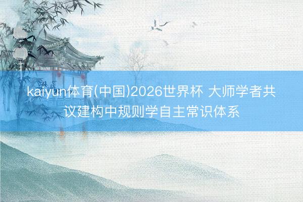 kaiyun体育(中国)2026世界杯 大师学者共议建构中规则学自主常识体系